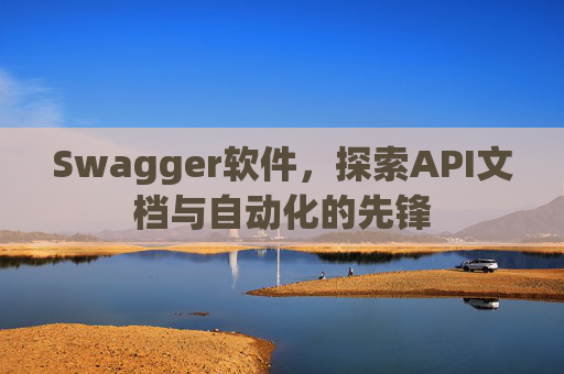 Swagger软件，探索API文档与自动化的先锋